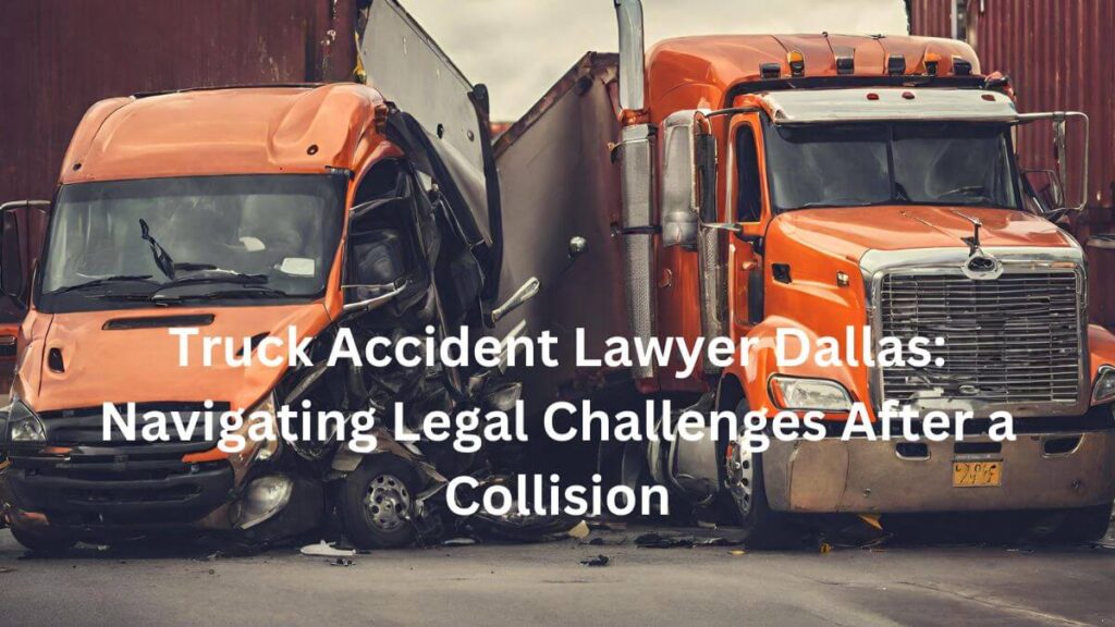 Truck Accident Lawyer Dallas Navigating Legal Challenges After a Collision